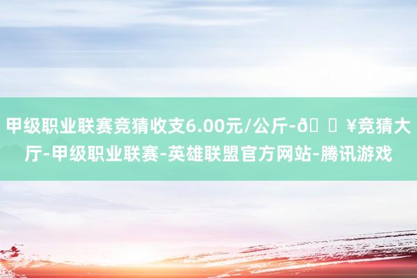 甲级职业联赛竞猜收支6.00元/公斤-🔥竞猜大厅-甲级职业联赛-英雄联盟官方网站-腾讯游戏