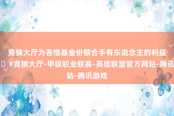 竞猜大厅为吝惜基金份额合手有东说念主的利益-🔥竞猜大厅-甲级职业联赛-英雄联盟官方网站-腾讯游戏