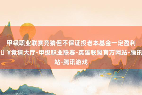 甲级职业联赛竞猜但不保证投老本基金一定盈利-🔥竞猜大厅-甲级职业联赛-英雄联盟官方网站-腾讯游戏