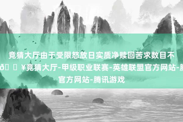 竞猜大厅由于受限怒放日实质净赎回苦求数目不小于零-🔥竞猜大厅-甲级职业联赛-英雄联盟官方网站-腾讯游戏