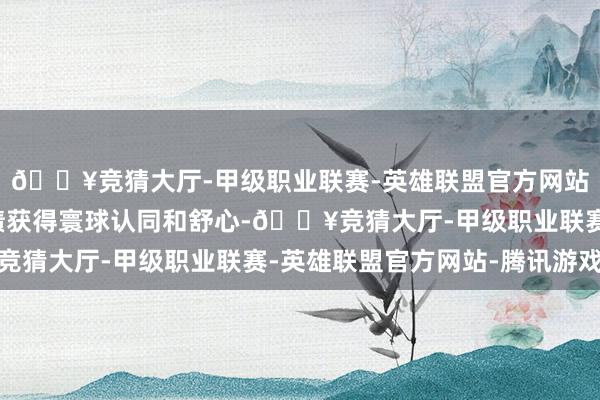 🔥竞猜大厅-甲级职业联赛-英雄联盟官方网站-腾讯游戏以实干实绩获得寰球认同和舒心-🔥竞猜大厅-甲级职业联赛-英雄联盟官方网站-腾讯游戏