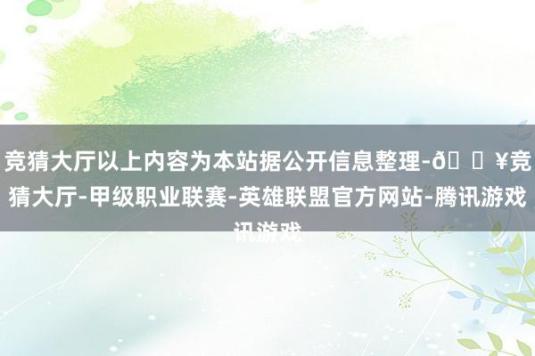 竞猜大厅以上内容为本站据公开信息整理-🔥竞猜大厅-甲级职业联赛-英雄联盟官方网站-腾讯游戏