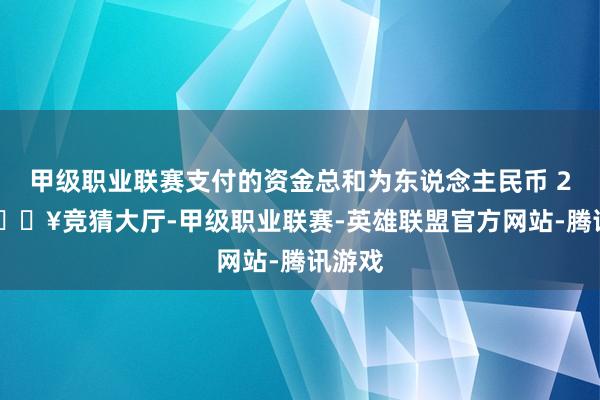 甲级职业联赛支付的资金总和为东说念主民币 271-🔥竞猜大厅-甲级职业联赛-英雄联盟官方网站-腾讯游戏