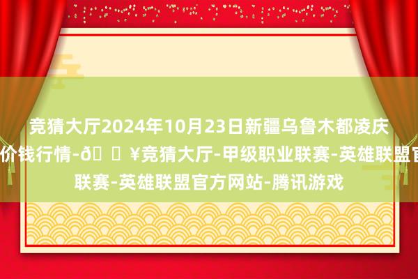 竞猜大厅2024年10月23日新疆乌鲁木都凌庆蔬菜果品有限公司价钱行情-🔥竞猜大厅-甲级职业联赛-英雄联盟官方网站-腾讯游戏