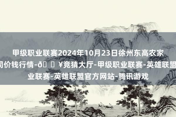 甲级职业联赛2024年10月23日徐州东高农家具阛阓贬责有限公司价钱行情-🔥竞猜大厅-甲级职业联赛-英雄联盟官方网站-腾讯游戏