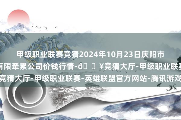 甲级职业联赛竞猜2024年10月23日庆阳市西峰西郊瓜果蔬菜批发有限牵累公司价钱行情-🔥竞猜大厅-甲级职业联赛-英雄联盟官方网站-腾讯游戏