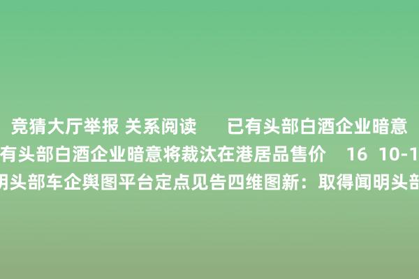 竞猜大厅举报 关系阅读      已有头部白酒企业暗意将裁汰在港居品售价已有头部白酒企业暗意将裁汰在港居品售价    16  10-17 17:46 四维图新：取得闻明头部车企舆图平台定点见告四维图新：取得闻明头部车企舆图平台定点见告    18  10-10 15:50 半导体板块批量涨停半导体板块批量涨停    21  10-08 09:34 珠海冠宇：取得某国内头部新动力车企定点容貌珠海冠宇