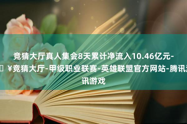 竞猜大厅真人集会8天累计净流入10.46亿元-🔥竞猜大厅-甲级职业联赛-英雄联盟官方网站-腾讯游戏