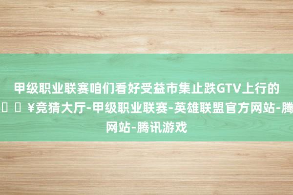 甲级职业联赛咱们看好受益市集止跌GTV上行的企业-🔥竞猜大厅-甲级职业联赛-英雄联盟官方网站-腾讯游戏