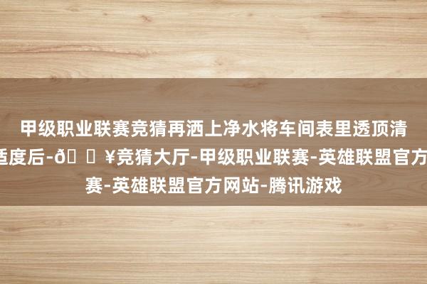 甲级职业联赛竞猜再洒上净水将车间表里透顶清扫一遍；清扫适度后-🔥竞猜大厅-甲级职业联赛-英雄联盟官方网站-腾讯游戏