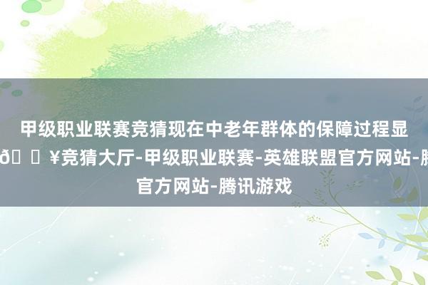 甲级职业联赛竞猜现在中老年群体的保障过程显贵偏低-🔥竞猜大厅-甲级职业联赛-英雄联盟官方网站-腾讯游戏