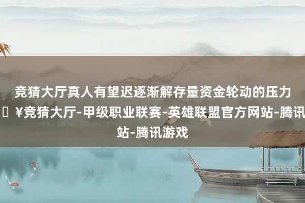 竞猜大厅真人有望迟逐渐解存量资金轮动的压力-🔥竞猜大厅-甲级职业联赛-英雄联盟官方网站-腾讯游戏