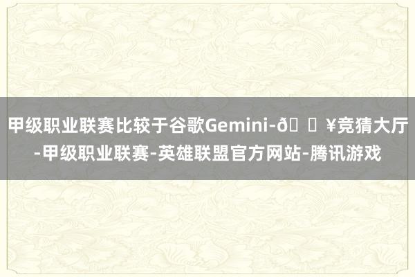 甲级职业联赛比较于谷歌Gemini-🔥竞猜大厅-甲级职业联赛-英雄联盟官方网站-腾讯游戏