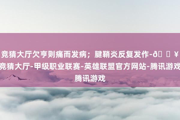 竞猜大厅欠亨则痛而发病；腱鞘炎反复发作-🔥竞猜大厅-甲级职业联赛-英雄联盟官方网站-腾讯游戏