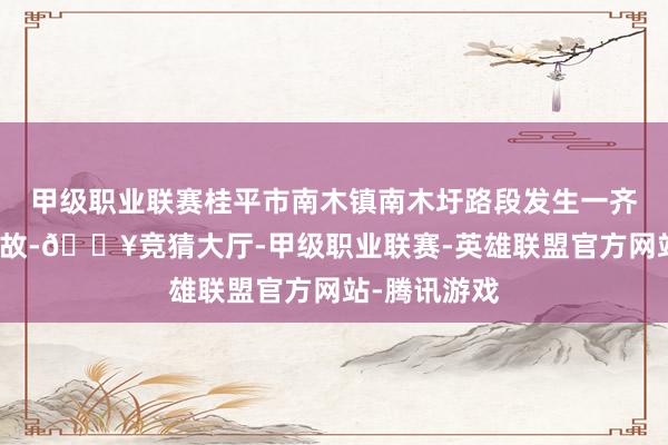 甲级职业联赛桂平市南木镇南木圩路段发生一齐谈路交通事故-🔥竞猜大厅-甲级职业联赛-英雄联盟官方网站-腾讯游戏