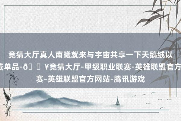 竞猜大厅真人南曦就来与宇宙共享一下天鹅绒以及前锋的天鹅绒单品-🔥竞猜大厅-甲级职业联赛-英雄联盟官方网站-腾讯游戏