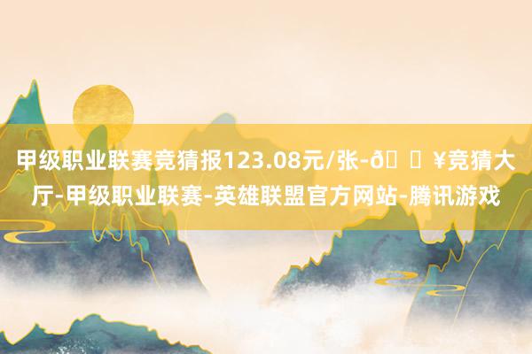 甲级职业联赛竞猜报123.08元/张-🔥竞猜大厅-甲级职业联赛-英雄联盟官方网站-腾讯游戏