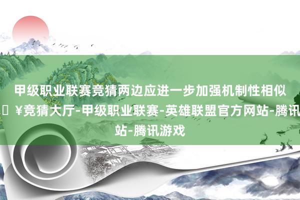 甲级职业联赛竞猜两边应进一步加强机制性相似-🔥竞猜大厅-甲级职业联赛-英雄联盟官方网站-腾讯游戏