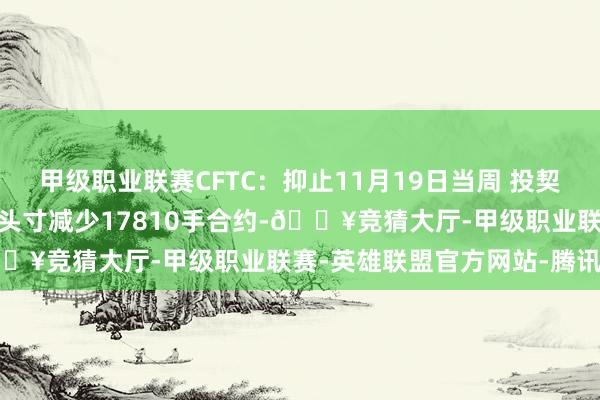 甲级职业联赛CFTC：抑止11月19日当周 投契者所合手WTI原油净多头头寸减少17810手合约-🔥竞猜大厅-甲级职业联赛-英雄联盟官方网站-腾讯游戏