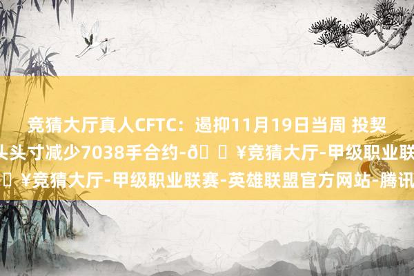 竞猜大厅真人CFTC：遏抑11月19日当周 投契者所执COMEX黄金净多头头寸减少7038手合约-🔥竞猜大厅-甲级职业联赛-英雄联盟官方网站-腾讯游戏