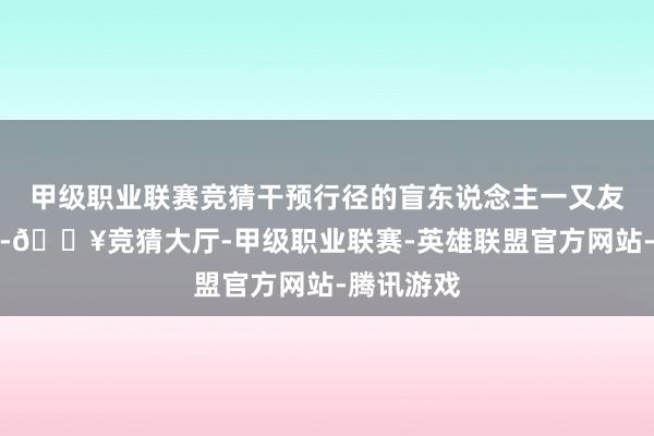 甲级职业联赛竞猜干预行径的盲东说念主一又友一致示意-🔥竞猜大厅-甲级职业联赛-英雄联盟官方网站-腾讯游戏