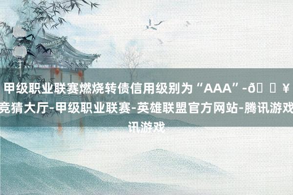 甲级职业联赛燃烧转债信用级别为“AAA”-🔥竞猜大厅-甲级职业联赛-英雄联盟官方网站-腾讯游戏