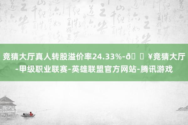 竞猜大厅真人转股溢价率24.33%-🔥竞猜大厅-甲级职业联赛-英雄联盟官方网站-腾讯游戏