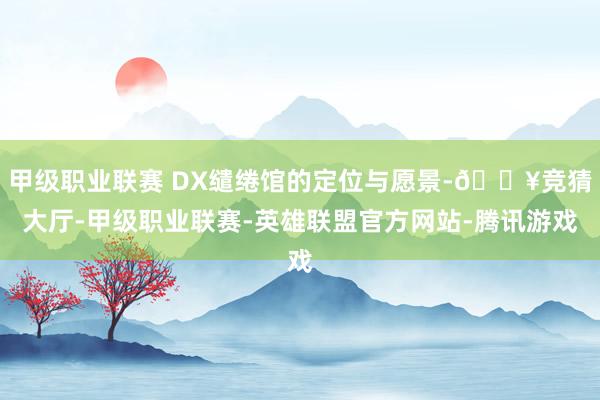 甲级职业联赛 DX缱绻馆的定位与愿景-🔥竞猜大厅-甲级职业联赛-英雄联盟官方网站-腾讯游戏