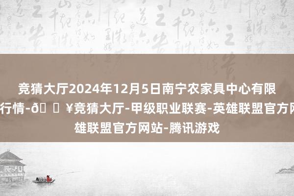 竞猜大厅2024年12月5日南宁农家具中心有限累赘公司价钱行情-🔥竞猜大厅-甲级职业联赛-英雄联盟官方网站-腾讯游戏