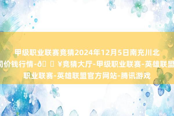 甲级职业联赛竞猜2024年12月5日南充川北农家具来回有限公司价钱行情-🔥竞猜大厅-甲级职业联赛-英雄联盟官方网站-腾讯游戏