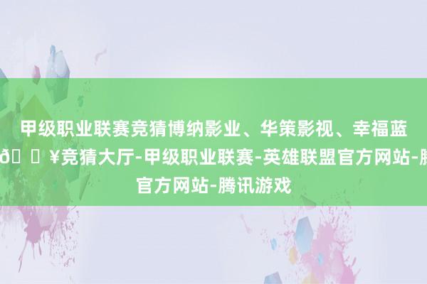 甲级职业联赛竞猜博纳影业、华策影视、幸福蓝海跟涨-🔥竞猜大厅-甲级职业联赛-英雄联盟官方网站-腾讯游戏