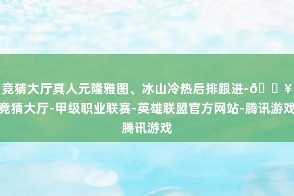 竞猜大厅真人元隆雅图、冰山冷热后排跟进-🔥竞猜大厅-甲级职业联赛-英雄联盟官方网站-腾讯游戏