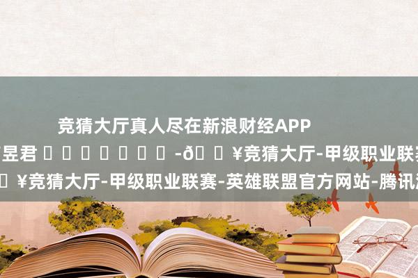 竞猜大厅真人尽在新浪财经APP            						牵累剪辑：卢昱君 							-🔥竞猜大厅-甲级职业联赛-英雄联盟官方网站-腾讯游戏