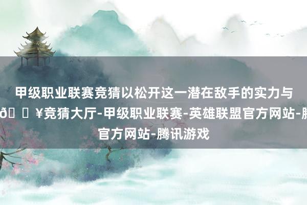 甲级职业联赛竞猜以松开这一潜在敌手的实力与影响力-🔥竞猜大厅-甲级职业联赛-英雄联盟官方网站-腾讯游戏