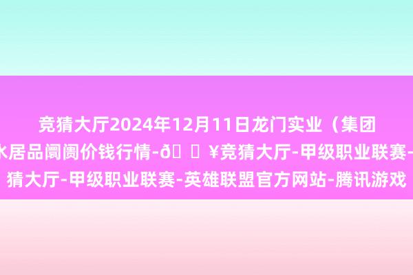 竞猜大厅2024年12月11日龙门实业（集团）有限公司西三街农副水居品阛阓价钱行情-🔥竞猜大厅-甲级职业联赛-英雄联盟官方网站-腾讯游戏