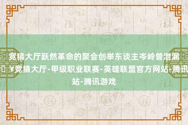 竞猜大厅跃然革命的聚会创举东谈主岑岭曾泄漏-🔥竞猜大厅-甲级职业联赛-英雄联盟官方网站-腾讯游戏