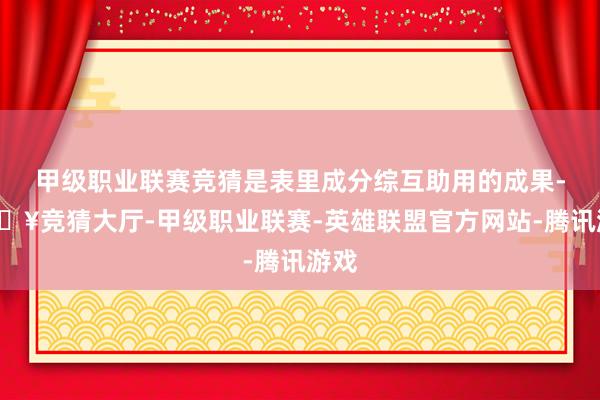 甲级职业联赛竞猜是表里成分综互助用的成果-🔥竞猜大厅-甲级职业联赛-英雄联盟官方网站-腾讯游戏