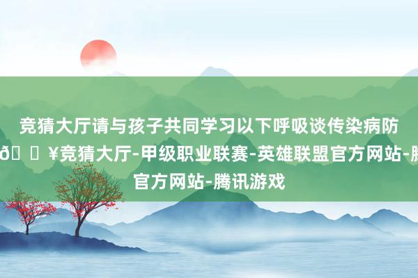 竞猜大厅请与孩子共同学习以下呼吸谈传染病防控常识-🔥竞猜大厅-甲级职业联赛-英雄联盟官方网站-腾讯游戏