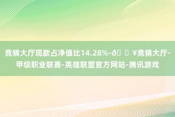 竞猜大厅现款占净值比14.28%-🔥竞猜大厅-甲级职业联赛-英雄联盟官方网站-腾讯游戏