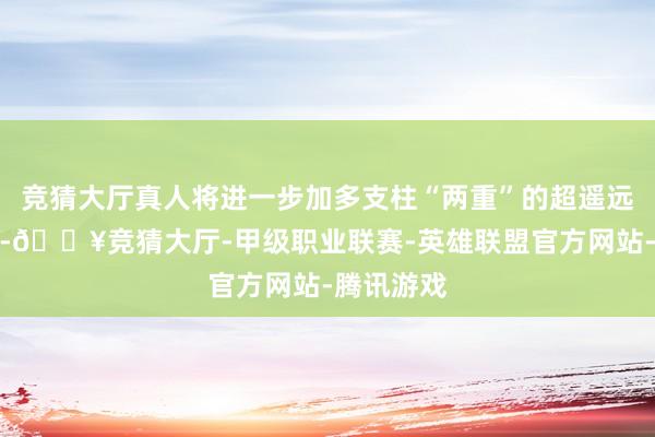 竞猜大厅真人将进一步加多支柱“两重”的超遥远特殊国债-🔥竞猜大厅-甲级职业联赛-英雄联盟官方网站-腾讯游戏