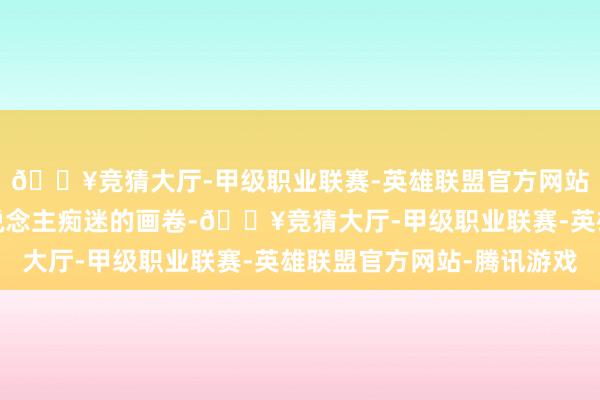 🔥竞猜大厅-甲级职业联赛-英雄联盟官方网站-腾讯游戏看那令东说念主痴迷的画卷-🔥竞猜大厅-甲级职业联赛-英雄联盟官方网站-腾讯游戏