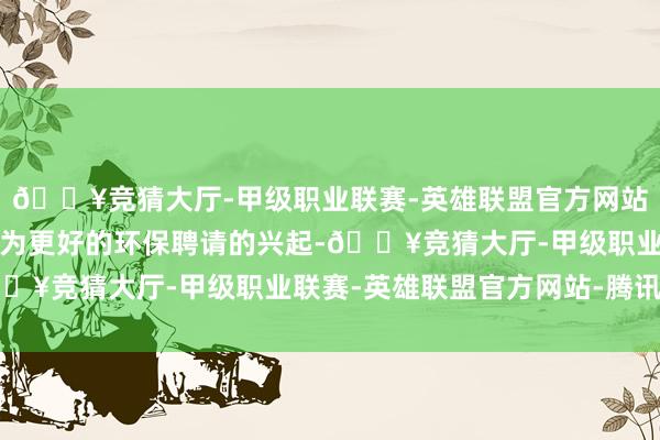 🔥竞猜大厅-甲级职业联赛-英雄联盟官方网站-腾讯游戏电动汽车行为更好的环保聘请的兴起-🔥竞猜大厅-甲级职业联赛-英雄联盟官方网站-腾讯游戏