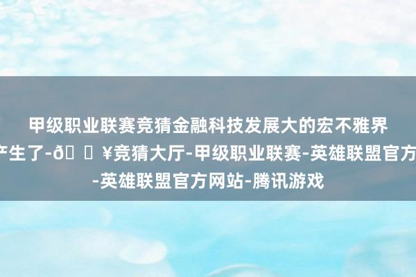 甲级职业联赛竞猜　　金融科技发展大的宏不雅界说很早就仍是产生了-🔥竞猜大厅-甲级职业联赛-英雄联盟官方网站-腾讯游戏