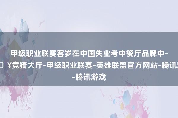 甲级职业联赛客岁在中国失业考中餐厅品牌中-🔥竞猜大厅-甲级职业联赛-英雄联盟官方网站-腾讯游戏