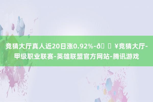 竞猜大厅真人近20日涨0.92%-🔥竞猜大厅-甲级职业联赛-英雄联盟官方网站-腾讯游戏