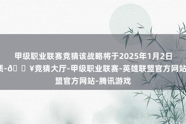 甲级职业联赛竞猜该战略将于2025年1月2日起负责本质-🔥竞猜大厅-甲级职业联赛-英雄联盟官方网站-腾讯游戏