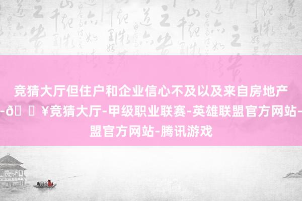 竞猜大厅但住户和企业信心不及以及来自房地产业的迎风-🔥竞猜大厅-甲级职业联赛-英雄联盟官方网站-腾讯游戏