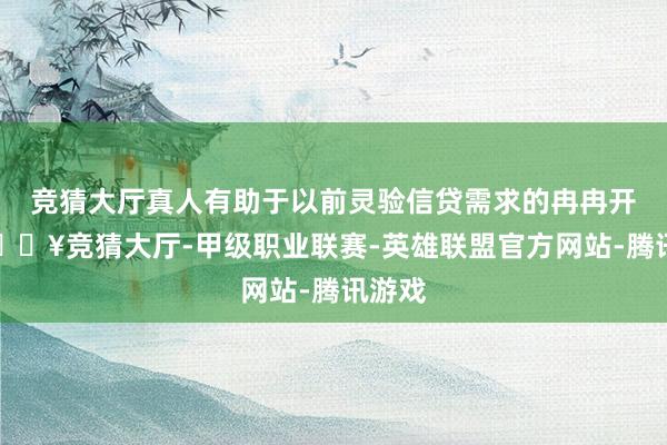 竞猜大厅真人有助于以前灵验信贷需求的冉冉开释-🔥竞猜大厅-甲级职业联赛-英雄联盟官方网站-腾讯游戏