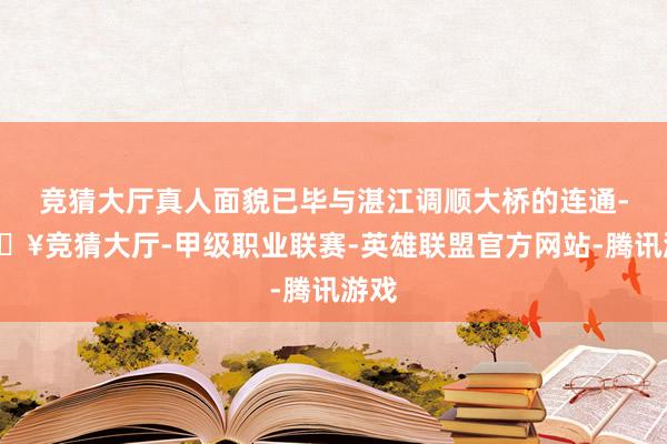 竞猜大厅真人面貌已毕与湛江调顺大桥的连通-🔥竞猜大厅-甲级职业联赛-英雄联盟官方网站-腾讯游戏