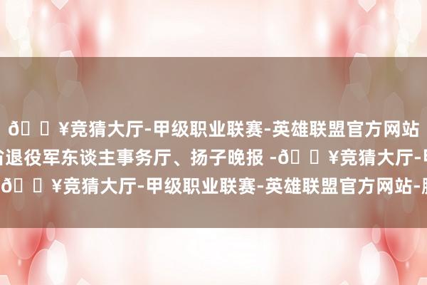 🔥竞猜大厅-甲级职业联赛-英雄联盟官方网站-腾讯游戏概述江苏省退役军东谈主事务厅、扬子晚报 -🔥竞猜大厅-甲级职业联赛-英雄联盟官方网站-腾讯游戏